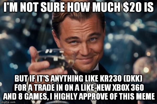 Leonardo Dicaprio Cheers Meme | I'M NOT SURE HOW MUCH $20 IS BUT IF IT'S ANYTHING LIKE KR230 (DKK) FOR A TRADE IN ON A LIKE-NEW XBOX 360 AND 8 GAMES, I HIGHLY APPROVE OF TH | image tagged in memes,leonardo dicaprio cheers | made w/ Imgflip meme maker