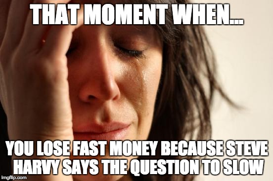 First World Problems Meme | THAT MOMENT WHEN... YOU LOSE FAST MONEY BECAUSE STEVE HARVY
SAYS THE QUESTION TO SLOW | image tagged in memes,first world problems | made w/ Imgflip meme maker