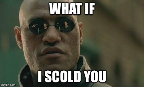 Matrix Morpheus Meme | WHAT IF I SCOLD YOU | image tagged in memes,matrix morpheus | made w/ Imgflip meme maker