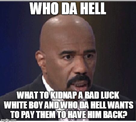 WHO DA HELL WHAT TO KIDNAP A BAD LUCK WHITE BOY AND WHO DA HELL WANTS TO PAY THEM TO HAVE HIM BACK? | made w/ Imgflip meme maker