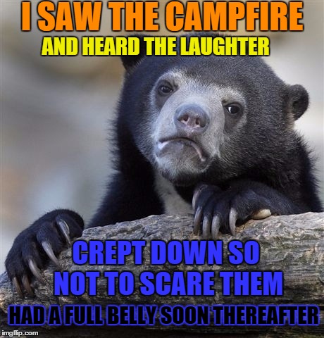 Confession Bear | I SAW THE CAMPFIRE; AND HEARD THE LAUGHTER; CREPT DOWN SO NOT TO SCARE THEM; HAD A FULL BELLY SOON THEREAFTER | image tagged in memes,confession bear | made w/ Imgflip meme maker