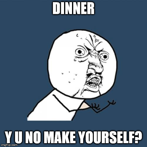 Y U No | DINNER; Y U NO MAKE YOURSELF? | image tagged in memes,y u no | made w/ Imgflip meme maker