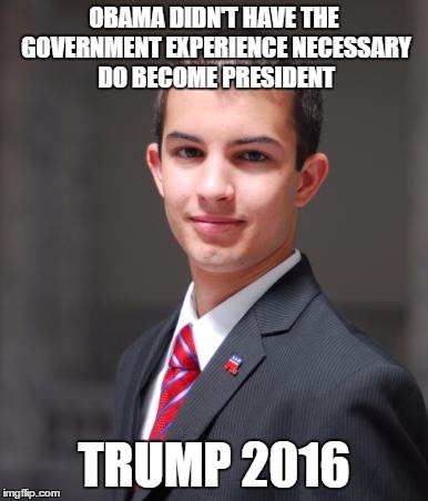 College Conservative  | OBAMA DIDN'T HAVE THE GOVERNMENT EXPERIENCE NECESSARY DO BECOME PRESIDENT; TRUMP 2016 | image tagged in college conservative | made w/ Imgflip meme maker