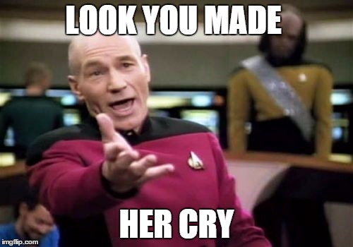 Picard Wtf Meme | LOOK YOU MADE; HER CRY | image tagged in memes,picard wtf | made w/ Imgflip meme maker