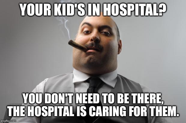Scumbag Boss Meme | YOUR KID'S IN HOSPITAL? YOU DON'T NEED TO BE THERE, THE HOSPITAL IS CARING FOR THEM. | image tagged in memes,scumbag boss,AdviceAnimals | made w/ Imgflip meme maker