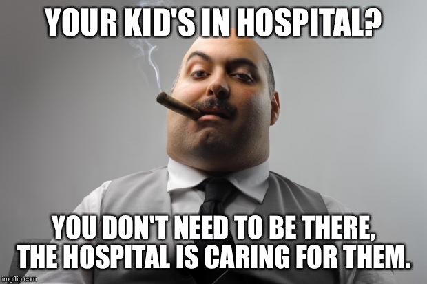 Scumbag Boss | YOUR KID'S IN HOSPITAL? YOU DON'T NEED TO BE THERE, THE HOSPITAL IS CARING FOR THEM. | image tagged in memes,scumbag boss,AdviceAnimals | made w/ Imgflip meme maker