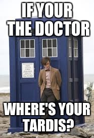 IF YOUR THE DOCTOR WHERE'S YOUR TARDIS? | made w/ Imgflip meme maker