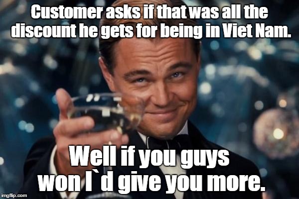 Leonardo Dicaprio Cheers Meme | Customer asks if that was all the discount he gets for being in Viet Nam. Well if you guys won I`d give you more. | image tagged in memes,leonardo dicaprio cheers | made w/ Imgflip meme maker