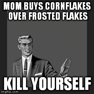 Kill Yourself Guy | MOM BUYS CORNFLAKES OVER FROSTED FLAKES; KILL YOURSELF | image tagged in memes,kill yourself guy | made w/ Imgflip meme maker