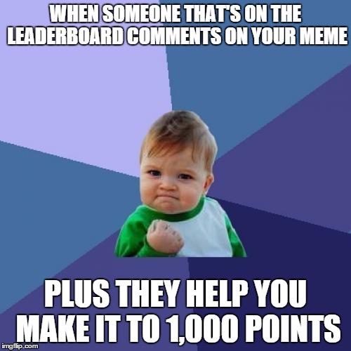 Success Kid | WHEN SOMEONE THAT'S ON THE LEADERBOARD COMMENTS ON YOUR MEME; PLUS THEY HELP YOU MAKE IT TO 1,000 POINTS | image tagged in memes,success kid | made w/ Imgflip meme maker
