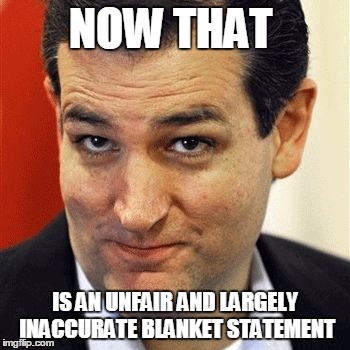 NOW THAT IS AN UNFAIR AND LARGELY INACCURATE BLANKET STATEMENT | image tagged in good guy ted | made w/ Imgflip meme maker