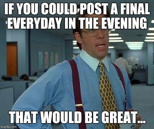 That Would Be Great | IF YOU COULD POST A FINAL EVERYDAY IN THE EVENING; THAT WOULD BE GREAT... | image tagged in memes,that would be great | made w/ Imgflip meme maker