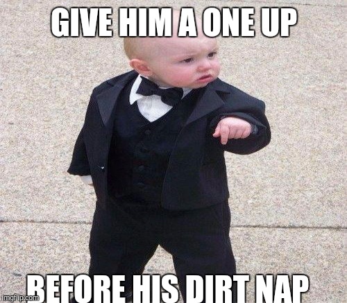 GIVE HIM A ONE UP BEFORE HIS DIRT NAP | made w/ Imgflip meme maker