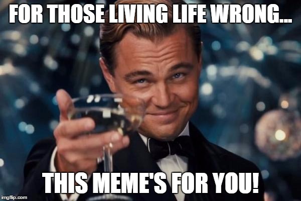 Leonardo Dicaprio Cheers | FOR THOSE LIVING LIFE WRONG... THIS MEME'S FOR YOU! | image tagged in memes,leonardo dicaprio cheers | made w/ Imgflip meme maker