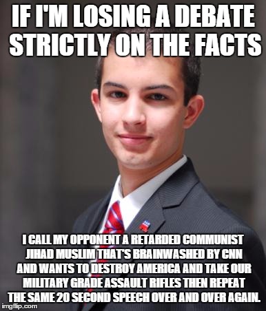 College Conservative  | IF I'M LOSING A DEBATE STRICTLY ON THE FACTS; I CALL MY OPPONENT A RETARDED COMMUNIST JIHAD MUSLIM THAT'S BRAINWASHED BY CNN AND WANTS TO DESTROY AMERICA AND TAKE OUR MILITARY GRADE ASSAULT RIFLES THEN REPEAT THE SAME 20 SECOND SPEECH OVER AND OVER AGAIN. | image tagged in college conservative | made w/ Imgflip meme maker