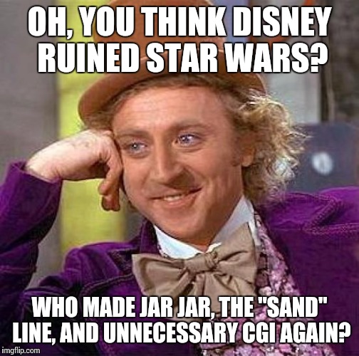 Just saying | OH, YOU THINK DISNEY RUINED STAR WARS? WHO MADE JAR JAR, THE "SAND" LINE, AND UNNECESSARY CGI AGAIN? | image tagged in memes,creepy condescending wonka,star wars,disney | made w/ Imgflip meme maker