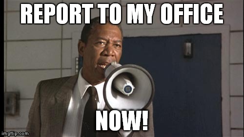 Report to office | REPORT TO MY OFFICE; NOW! | image tagged in lean on me,morgan freeman,mr clark,pincipal's office | made w/ Imgflip meme maker