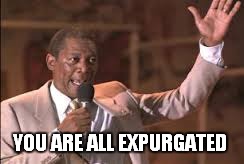 You are all expurgated | YOU ARE ALL EXPURGATED | image tagged in expurgated,kicked out of school,lean on me,morgan freeman | made w/ Imgflip meme maker
