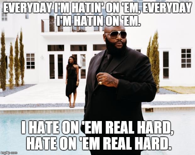 What Would Rick Ross Do | EVERYDAY I'M HATIN' ON 'EM,
EVERYDAY I'M HATIN ON 'EM. I HATE ON 'EM REAL HARD, HATE ON 'EM REAL HARD. | image tagged in what would rick ross do | made w/ Imgflip meme maker