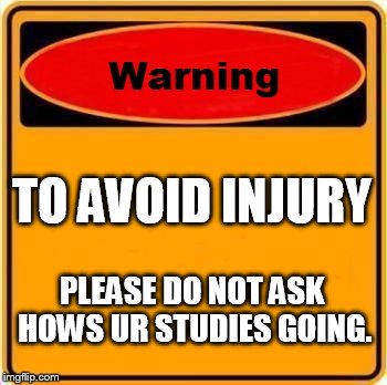 Warning Sign Meme | TO AVOID INJURY; PLEASE DO NOT ASK HOWS UR STUDIES GOING. | image tagged in memes,warning sign | made w/ Imgflip meme maker