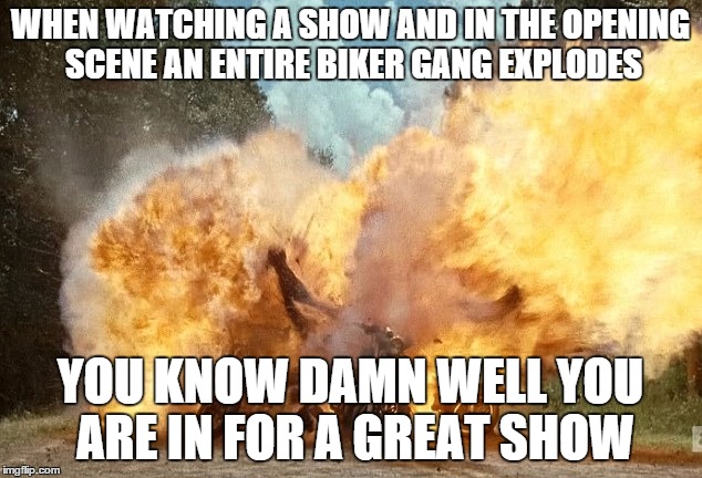 Walking Dead Biker Explosion | WHEN WATCHING A SHOW AND IN THE OPENING SCENE AN ENTIRE BIKER GANG EXPLODES; YOU KNOW DAMN WELL YOU ARE IN FOR A GREAT SHOW | image tagged in walking dead biker explosion | made w/ Imgflip meme maker