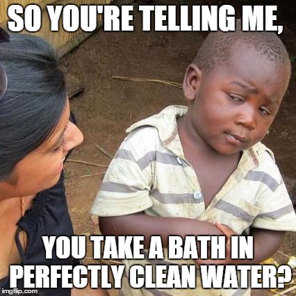 Third World Skeptical Kid Meme | SO YOU'RE TELLING ME, YOU TAKE A BATH IN PERFECTLY CLEAN WATER? | image tagged in memes,third world skeptical kid | made w/ Imgflip meme maker