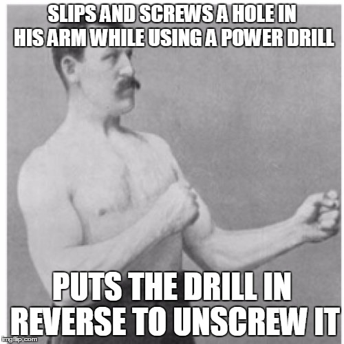 Overly Manly Man | SLIPS AND SCREWS A HOLE IN HIS ARM WHILE USING A POWER DRILL; PUTS THE DRILL IN REVERSE TO UNSCREW IT | image tagged in memes,overly manly man,AdviceAnimals | made w/ Imgflip meme maker