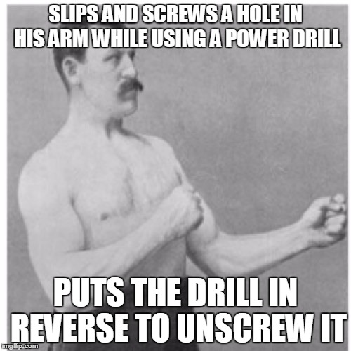 Overly Manly Man Meme | SLIPS AND SCREWS A HOLE IN HIS ARM WHILE USING A POWER DRILL; PUTS THE DRILL IN REVERSE TO UNSCREW IT | image tagged in memes,overly manly man,AdviceAnimals | made w/ Imgflip meme maker