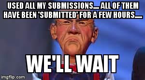 Why do half my submissions take a full day to go featured.... | USED ALL MY SUBMISSIONS.... ALL OF THEM HAVE BEEN 'SUBMITTED' FOR A FEW HOURS..... | image tagged in we'll wait walter | made w/ Imgflip meme maker