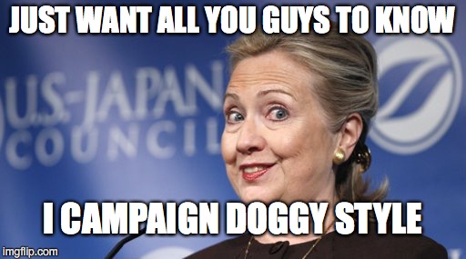 Who Let the Dogs Out? | JUST WANT ALL YOU GUYS TO KNOW I CAMPAIGN DOGGY STYLE | image tagged in hillary clinton,bernie or hillary | made w/ Imgflip meme maker