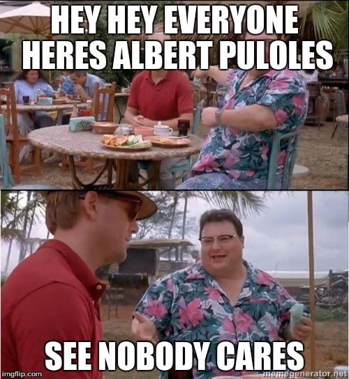 See? No one cares | HEY HEY EVERYONE HERES ALBERT PULOLES; SEE NOBODY CARES | image tagged in see no one cares | made w/ Imgflip meme maker