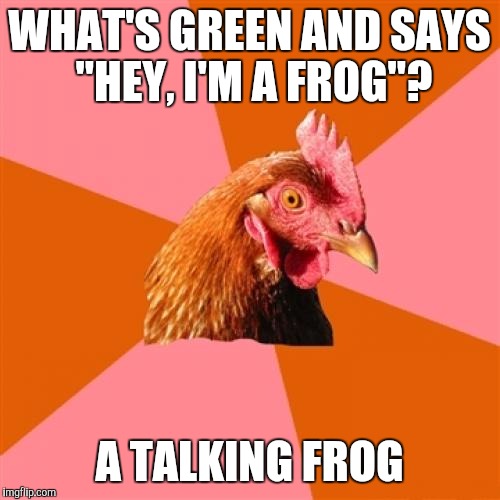 Anti Joke Chicken | WHAT'S GREEN AND SAYS "HEY, I'M A FROG"? A TALKING FROG | image tagged in memes,anti joke chicken | made w/ Imgflip meme maker