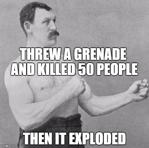 over manly man |  THREW A GRENADE AND KILLED 50 PEOPLE; THEN IT EXPLODED | image tagged in over manly man | made w/ Imgflip meme maker