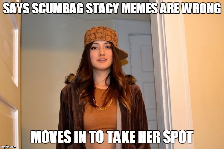 SAYS SCUMBAG STACY MEMES ARE WRONG MOVES IN TO TAKE HER SPOT | made w/ Imgflip meme maker