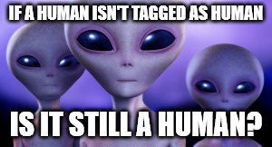 IF A HUMAN ISN'T TAGGED AS HUMAN IS IT STILL A HUMAN? | made w/ Imgflip meme maker