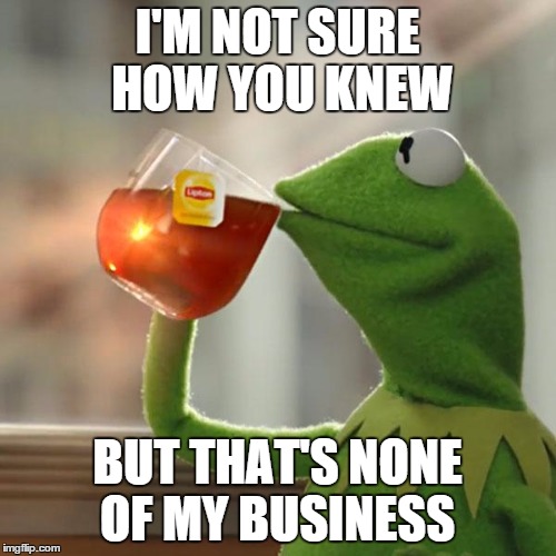 But That's None Of My Business Meme | I'M NOT SURE HOW YOU KNEW BUT THAT'S NONE OF MY BUSINESS | image tagged in memes,but thats none of my business,kermit the frog | made w/ Imgflip meme maker