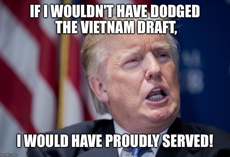 Donald Trump/draft dodger  | IF I WOULDN'T HAVE DODGED THE VIETNAM DRAFT, I WOULD HAVE PROUDLY SERVED! | image tagged in donald trump derp | made w/ Imgflip meme maker