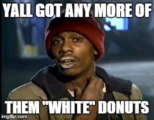 Y'all Got Any More Of That Meme | YALL GOT ANY MORE OF; THEM "WHITE" DONUTS | image tagged in memes,yall got any more of | made w/ Imgflip meme maker