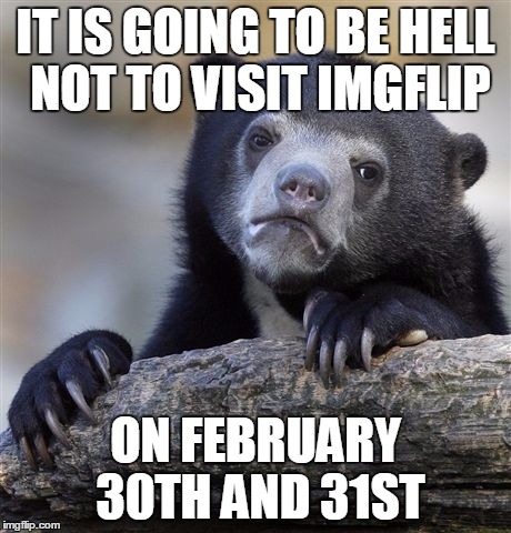Confession Bear | IT IS GOING TO BE HELL NOT TO VISIT IMGFLIP; ON FEBRUARY 30TH AND 31ST | image tagged in memes,confession bear | made w/ Imgflip meme maker