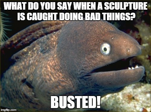 Bad Joke Eel Meme | WHAT DO YOU SAY WHEN A SCULPTURE IS CAUGHT DOING BAD THINGS? BUSTED! | image tagged in memes,bad joke eel | made w/ Imgflip meme maker