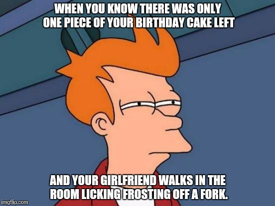 Futurama Fry | WHEN YOU KNOW THERE WAS ONLY ONE PIECE OF YOUR BIRTHDAY CAKE LEFT; AND YOUR GIRLFRIEND WALKS IN THE ROOM LICKING FROSTING OFF A FORK. | image tagged in memes,futurama fry | made w/ Imgflip meme maker