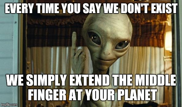 If aliens really are monitoring our civilization I would like to | EVERY TIME YOU SAY WE DON'T EXIST; WE SIMPLY EXTEND THE MIDDLE FINGER AT YOUR PLANET | image tagged in if aliens really are monitoring our civilization i would like to | made w/ Imgflip meme maker