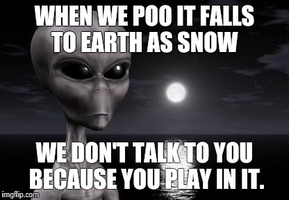 Why aliens won't Talk To Us | WHEN WE POO IT FALLS TO EARTH AS SNOW; WE DON'T TALK TO YOU BECAUSE YOU PLAY IN IT. | image tagged in why aliens won't talk to us | made w/ Imgflip meme maker
