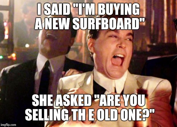 Goodfellas Laughing | I SAID "I'M BUYING A NEW SURFBOARD"; SHE ASKED "ARE YOU SELLING TH E OLD ONE?" | image tagged in goodfellas laughing | made w/ Imgflip meme maker