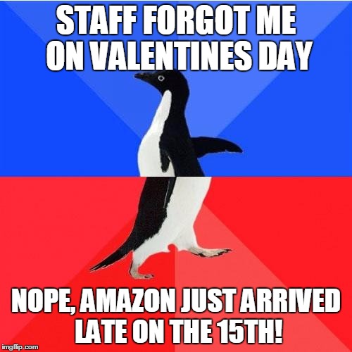 Socially Awkward Awesome Penguin Meme | STAFF FORGOT ME ON VALENTINES DAY; NOPE, AMAZON JUST ARRIVED LATE ON THE 15TH! | image tagged in memes,socially awkward awesome penguin | made w/ Imgflip meme maker