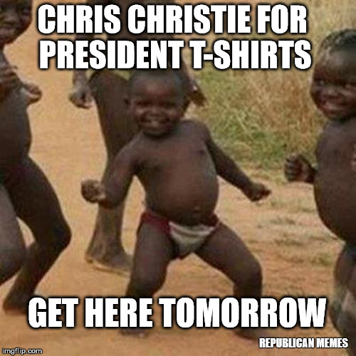 Third World Success Kid Meme | CHRIS CHRISTIE FOR PRESIDENT T-SHIRTS; GET HERE TOMORROW; REPUBLICAN MEMES | image tagged in memes,third world success kid | made w/ Imgflip meme maker