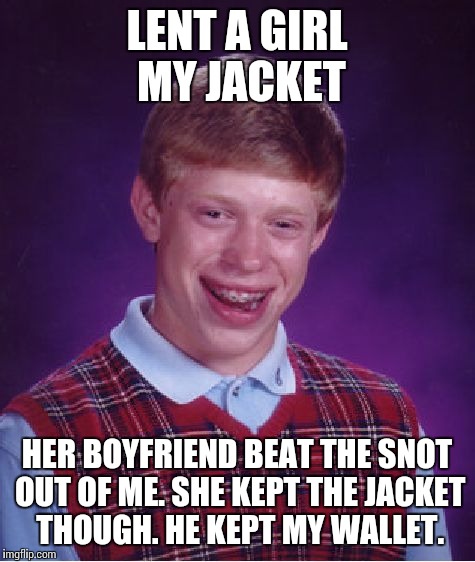 Bad Luck Brian Meme | LENT A GIRL MY JACKET HER BOYFRIEND BEAT THE SNOT OUT OF ME. SHE KEPT THE JACKET THOUGH. HE KEPT MY WALLET. | image tagged in memes,bad luck brian | made w/ Imgflip meme maker