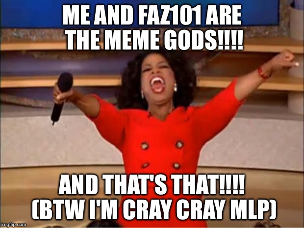 Oprah You Get A Meme | ME AND FAZ101 ARE THE MEME GODS!!!! AND THAT'S THAT!!!! (BTW I'M CRAY CRAY MLP) | image tagged in memes,oprah you get a | made w/ Imgflip meme maker