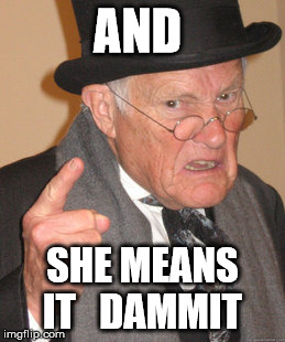 Back In My Day Meme | AND; SHE MEANS IT   DAMMIT | image tagged in memes,back in my day | made w/ Imgflip meme maker
