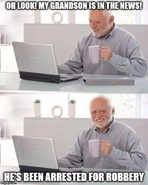 Harold Hides The Pain Again | OH LOOK! MY GRANDSON IS IN THE NEWS! HE'S BEEN ARRESTED FOR ROBBERY | image tagged in hide the pain harold | made w/ Imgflip meme maker